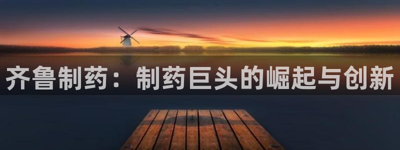 九游会老哥俱乐部社区论坛：齐鲁制药：制药巨头的崛起与创新