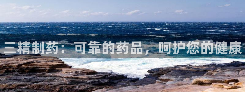 九游会老哥必备的交流社区：三精制药：可靠的药品，呵护您的健康