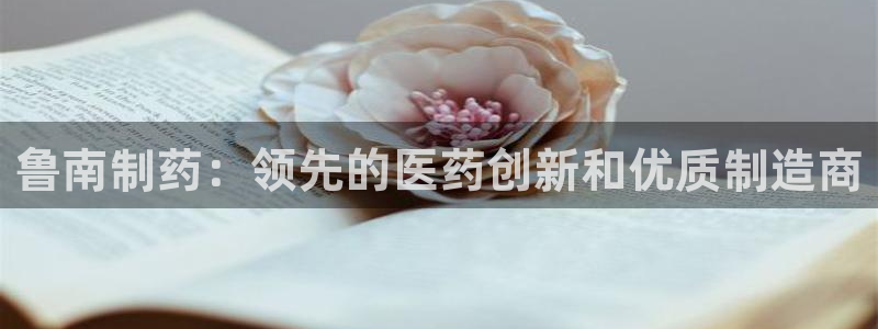 九游会老哥俱乐部必备的交流社区：鲁南制药：领先的医药创新和优质制造商