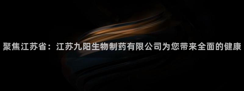 九游会老哥俱乐部论坛版：聚焦江苏省：江苏九阳生物制药有限公司为您带来全面的健康