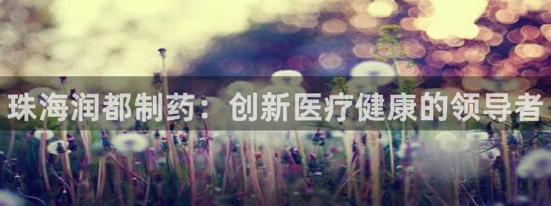 老哥俱乐部是干什么的：珠海润都制药：创新医疗健康的领导者
