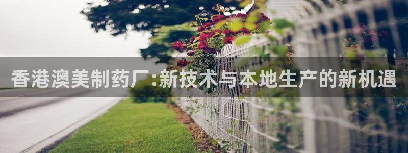 九游会老哥：香港澳美制药厂:新技术与本地生产的新机遇