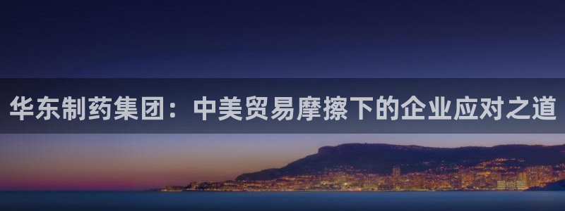 九游老哥俱乐部官网登录网址：华东制药集团：中美贸易摩擦下的企业应对之道