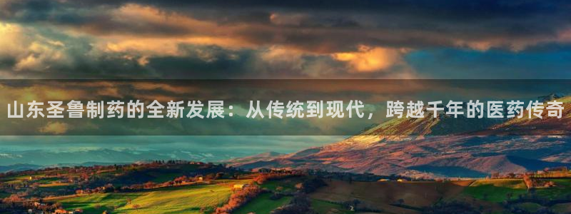 老哥俱乐部是干什么的啊：山东圣鲁制药的全新发展：从传统到现代，跨越千年的医药传奇