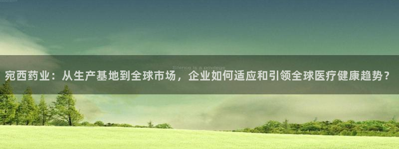 九游会老哥俱乐部：宛西药业：从生产基地到全球市场，企业如何适应和引领全球医疗健康趋势？