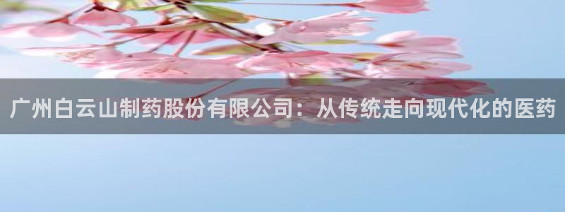 九游会老哥俱乐部：广州白云山制药股份有限公司：从传统走向现代化的医药
