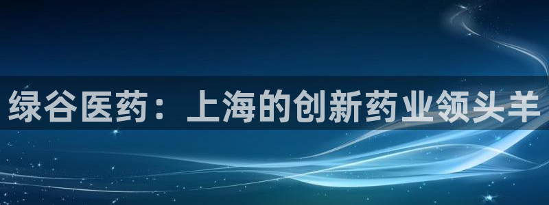 九游会老哥俱乐部必备的交流社区论坛：绿谷医药：上海的创新药业领头羊