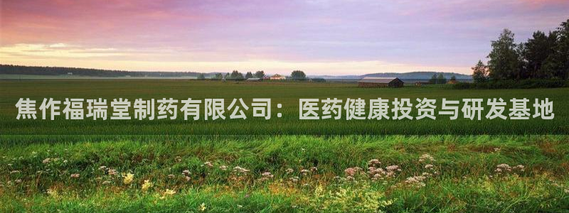 ag九游会老哥俱乐部：焦作福瑞堂制药有限公司：医药健康投资与研发基地