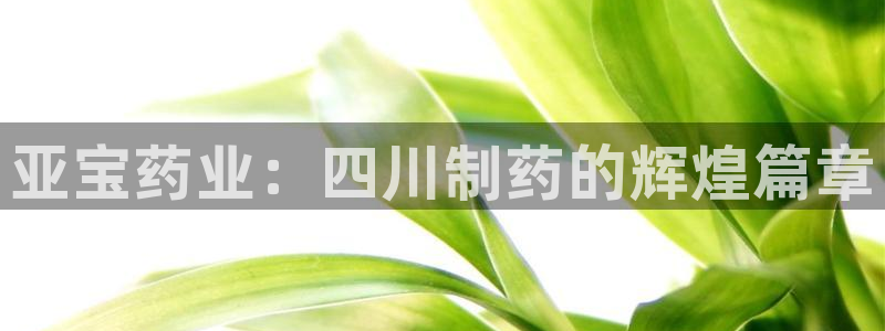 ag九游会老哥：亚宝药业：四川制药的辉煌篇章
