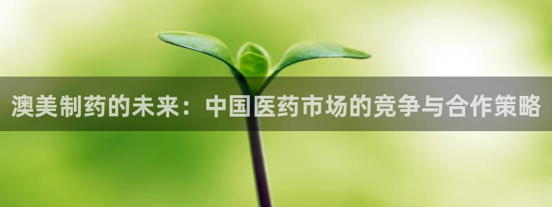 usdt九游会老哥俱乐部：澳美制药的未来：中国医药市场的竞争与合作策略