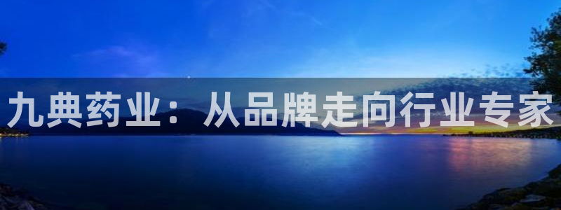 ag九游老哥俱乐部：九典药业：从品牌走向行业专家