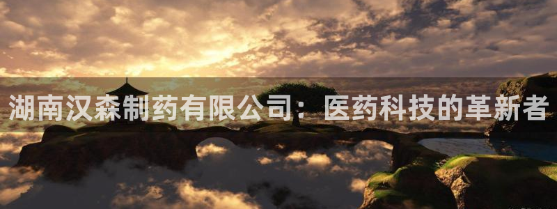 老哥吧九游会下架吗：湖南汉森制药有限公司：医药科技的革新者