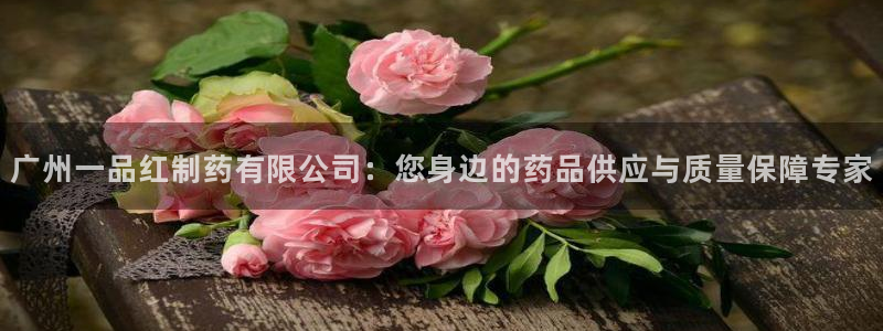 ag九游会老哥俱乐部：广州一品红制药有限公司：您身边的药品供应与质量保障专家