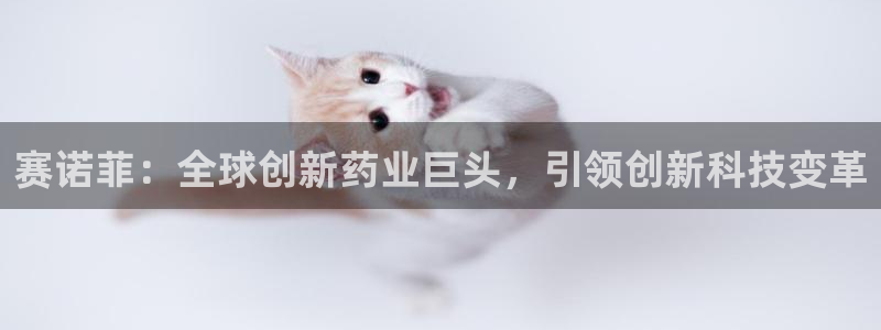 九游老哥俱乐部官网登录网址：赛诺菲：全球创新药业巨头，引领创新科技变革