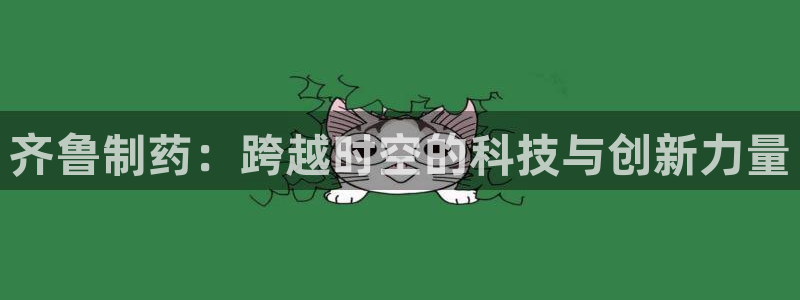 九游会老哥俱乐部官网首页论坛：齐鲁制药：跨越时空的科技与创新力量