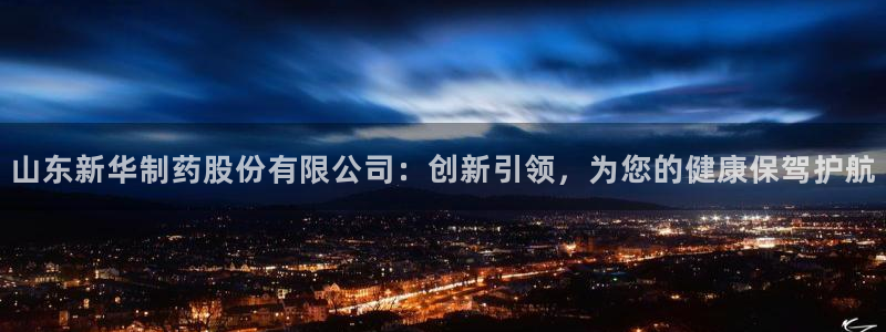 九游会老哥俱乐部官方网站：山东新华制药股份有限公司：创新引领